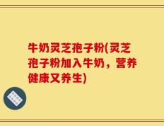 牛奶灵芝孢子粉(灵芝孢子粉加入牛奶，营养健康又养生)