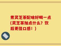 煮灵芝茶配啥好喝一点(灵芝茶加点什么？饮后更佳口感！)