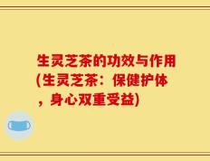 生灵芝茶的功效与作用(生灵芝茶：保健护体，身心双重受益)