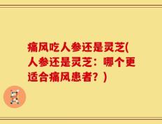 痛风吃人参还是灵芝(人参还是灵芝：哪个更适合痛风患者？)