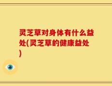 灵芝草对身体有什么益处(灵芝草的健康益处)