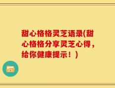 甜心格格灵芝语录(甜心格格分享灵芝心得，给你健康提示！)