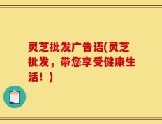 灵芝批发广告语(灵芝批发，带您享受健康生活！)