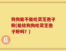 狗狗能不能吃灵芝孢子粉(能给狗狗吃灵芝孢子粉吗？)