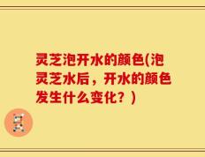 灵芝泡开水的颜色(泡灵芝水后，开水的颜色发生什么变化？)