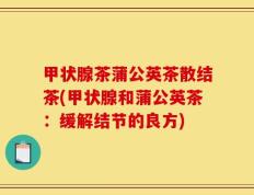 甲状腺茶蒲公英茶散结茶(甲状腺和蒲公英茶：缓解结节的良方)