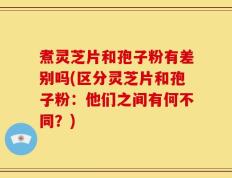 煮灵芝片和孢子粉有差别吗(区分灵芝片和孢子粉：他们之间有何不同？)