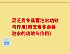 灵芝麦冬桑葚泡水功效与作用(灵芝麦冬桑葚泡水的功效与作用)