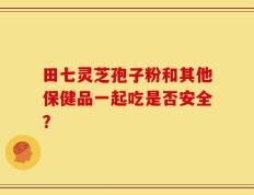 田七灵芝孢子粉和其他保健品一起吃是否安全？