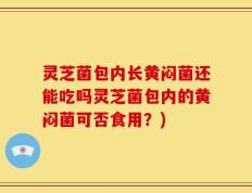 灵芝菌包内长黄闷菌还能吃吗灵芝菌包内的黄闷菌可否食用？)