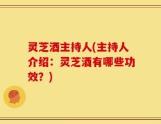 灵芝酒主持人(主持人介绍：灵芝酒有哪些功效？)