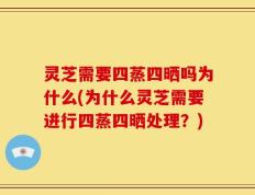 灵芝需要四蒸四晒吗为什么(为什么灵芝需要进行四蒸四晒处理？)