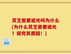 灵芝需要遮光吗为什么(为什么灵芝需要遮光？探究其原因！)