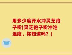 用多少度开水冲灵芝孢子粉(灵芝孢子粉冲泡温度，你知道吗？)