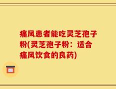 痛风患者能吃灵芝孢子粉(灵芝孢子粉：适合痛风饮食的良药)