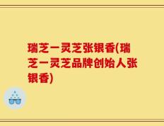 瑞芝一灵芝张银香(瑞芝一灵芝品牌创始人张银香)