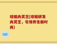琼姐肉灵芝(琼姐研发肉灵芝，引领养生新时尚)