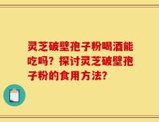 灵芝破壁孢子粉喝酒能吃吗？探讨灵芝破壁孢子粉的食用方法？