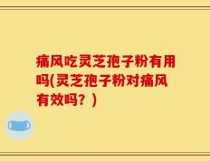 痛风吃灵芝孢子粉有用吗(灵芝孢子粉对痛风有效吗？)