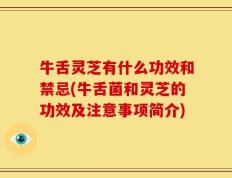 牛舌灵芝有什么功效和禁忌(牛舌菌和灵芝的功效及注意事项简介)