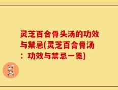 灵芝百合骨头汤的功效与禁忌(灵芝百合骨汤：功效与禁忌一览)