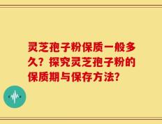 灵芝孢子粉保质一般多久？探究灵芝孢子粉的保质期与保存方法？