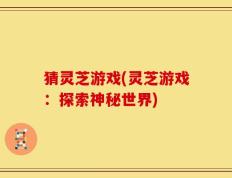 猜灵芝游戏(灵芝游戏：探索神秘世界)
