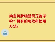 纳富特牌破壁灵芝孢子粉？拥有的功效和使用方法？