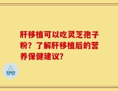 肝移植可以吃灵芝孢子粉？了解肝移植后的营养保健建议？
