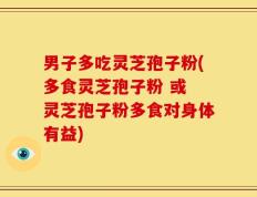 男子多吃灵芝孢子粉(多食灵芝孢子粉 或 灵芝孢子粉多食对身体有益)