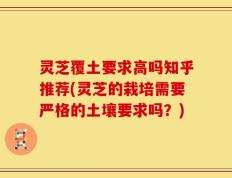 灵芝覆土要求高吗知乎推荐(灵芝的栽培需要严格的土壤要求吗？)