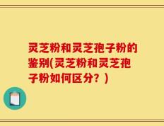 灵芝粉和灵芝孢子粉的鉴别(灵芝粉和灵芝孢子粉如何区分？)