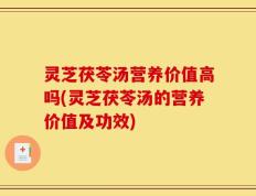 灵芝茯苓汤营养价值高吗(灵芝茯苓汤的营养价值及功效)
