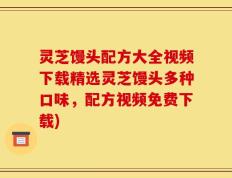 灵芝馒头配方大全视频下载精选灵芝馒头多种口味，配方视频免费下载)