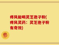 疼风能喝灵芝孢子粉(疼风灵药：灵芝孢子粉有奇效)