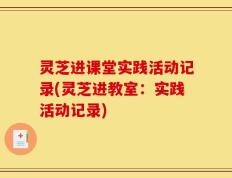 灵芝进课堂实践活动记录(灵芝进教室：实践活动记录)