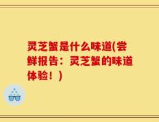 灵芝蟹是什么味道(尝鲜报告：灵芝蟹的味道体验！)