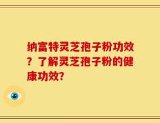 纳富特灵芝孢子粉功效？了解灵芝孢子粉的健康功效？