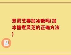 煮灵芝要加冰糖吗(加冰糖煮灵芝的正确方法)