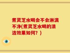 煮灵芝水喝会不会淋漓不净(煮灵芝水喝的清洁效果如何？)