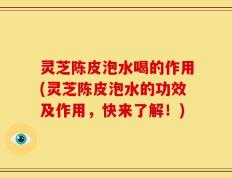 灵芝陈皮泡水喝的作用(灵芝陈皮泡水的功效及作用，快来了解！)