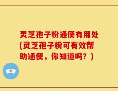灵芝孢子粉通便有用处(灵芝孢子粉可有效帮助通便，你知道吗？)