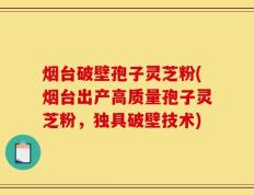 烟台破壁孢子灵芝粉(烟台出产高质量孢子灵芝粉，独具破壁技术)