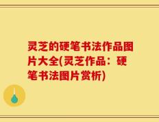 灵芝的硬笔书法作品图片大全(灵芝作品：硬笔书法图片赏析)