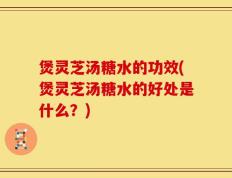煲灵芝汤糖水的功效(煲灵芝汤糖水的好处是什么？)