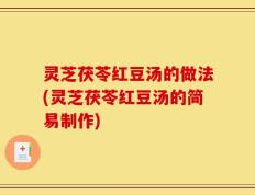 灵芝茯苓红豆汤的做法(灵芝茯苓红豆汤的简易制作)