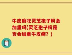 牛皮癣吃灵芝孢子粉会加重吗(灵芝孢子粉是否会加重牛皮癣？)