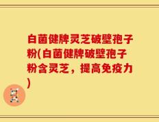 白菌健牌灵芝破壁孢子粉(白菌健牌破壁孢子粉含灵芝，提高免疫力)