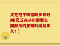 灵芝孢子粉需喝多长时间(灵芝孢子粉需要长期服用的正确时间是多久？)