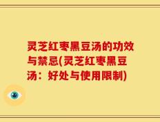 灵芝红枣黑豆汤的功效与禁忌(灵芝红枣黑豆汤：好处与使用限制)